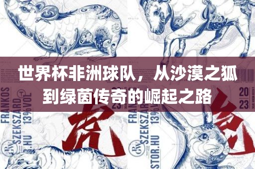 世界杯非洲球队，从沙漠之狐到绿茵传奇的崛起之路