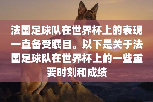 法国足球队在世界杯上的表现一直备受瞩目。以下是关于法国足球队在世界杯上的一些重要时刻和成绩眉山市正发家政服务有限公司