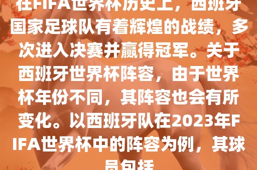 在FIFA世界杯历史上，西班牙国家足球队有着辉煌的战绩，多次进入决赛并赢得冠军。关于西班牙世界杯阵容，由于世界杯年份不同，其阵容也会有所变化。以西班牙队在2023年FIFA世界杯中的阵容为例，其球员包括眉山市正发家政服务有限公司
