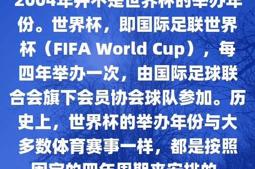 2004年并不是世界杯的举办年份。世界杯，即国际足联世界杯（FIFA World Cup），每四年举办一次，由国际足球联合会旗下会员协会球队参加。历史上，世界杯的举办年份与大多数体育赛事一样，都是按照固定的四年周期来安排的。眉山市正发家政服务有限公司