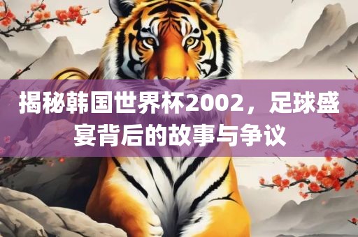 揭秘韩国世界杯2002，足球盛宴背后的故事与争议眉山市正发家政服务有限公司