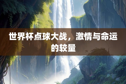 世界杯点球大战，激情与命运的较量