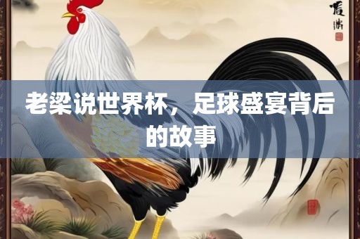老梁说世界杯，足球盛宴背后的故事眉山市正发家政服务有限公司