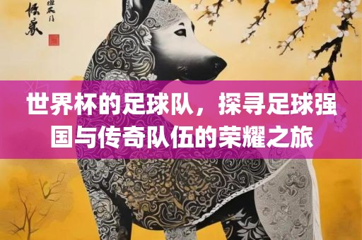 世界杯的足球队，探寻足球强国与传奇队伍的荣耀之旅眉山市正发家政服务有限公司