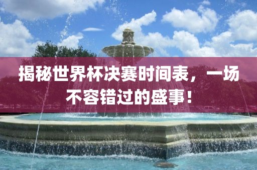揭秘世界杯决赛时间表，一场不容错过的盛事！