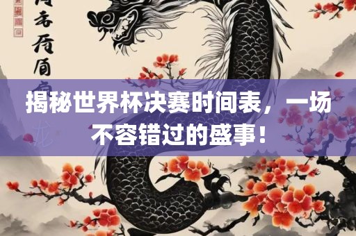 揭秘世界杯决赛时间表，一场不容错过的盛事！