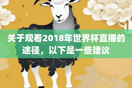 关于观看2018年世界杯直播的途径，以下是一些建议眉山市正发家政服务有限公司