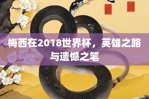 梅西在2018世界杯，英雄之路与遗憾之笔眉山市正发家政服务有限公司