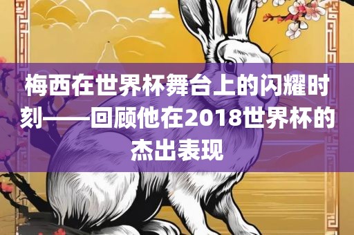 梅西在世界杯舞台上的闪耀时刻——回顾他在2018世界杯的杰出表现眉山市正发家政服务有限公司