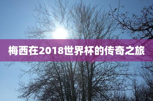 梅西在2018世界杯的传奇之旅