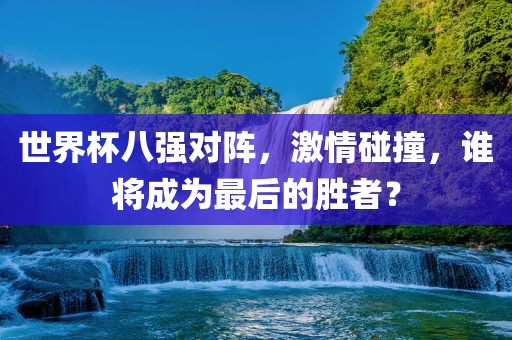 世界杯八强对阵，激情碰撞，谁将成为最后的胜者？