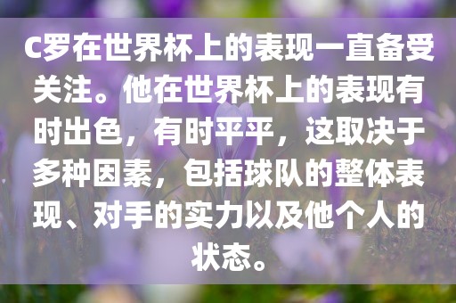 C罗在世界杯上的表现一直备受关注。他在世界杯上的表现有时出色，有时平平，这取决于多种因素，包括球队的整体表现、对手的实力以及他个人的状态。