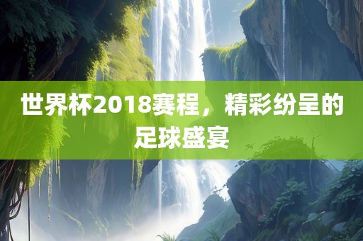 世界杯2018赛程，眉山市正发家政服务有限公司精彩纷呈的足球盛宴