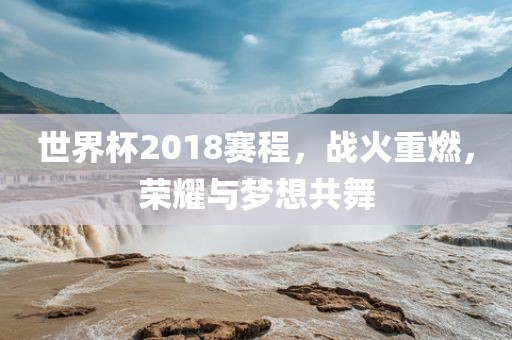 世界杯2018赛程，战火重燃，荣耀与梦想共舞