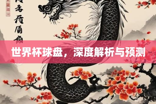 世界杯球盘，深度解析与预测
