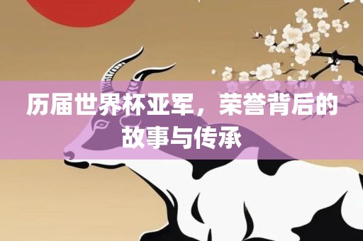 历届世界杯亚军，荣誉背后的故事与传承