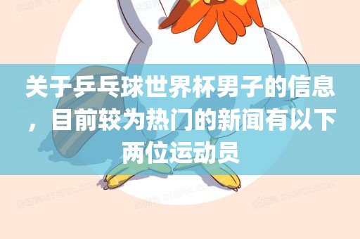 关于乒乓球世界杯男子的信息，目前较眉山市正发家政服务有限公司为热门的新闻有以下两位运动员