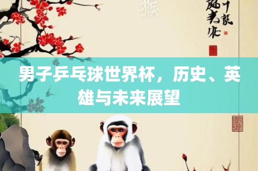 男子乒乓球世界杯，历史、英雄与未来展望