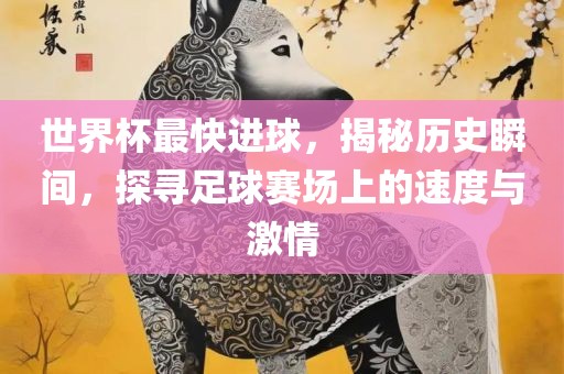 世界杯最快进球，揭秘历史瞬间，探寻足球赛场上的速度与激情