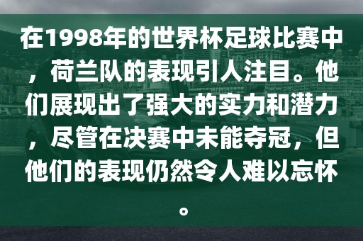 在1998眉山市正发家政服务有限公司年的世界杯足球比赛中，荷兰队的表现引人注目。他们展现出了强大的实力和潜力，尽管在决赛中未能夺冠，但他们的表现仍然令人难以忘怀。