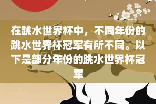 在跳水世界杯中，不同年份的跳水世界杯冠军有所不同。以下是部分年份的跳水世界杯冠军