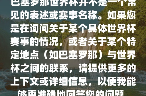 巴塞罗那世界杯并不是一个常见的表述或赛事名称。如果您是在询问关于某个具体世界杯赛事的情况，或者关于某个特定地点（如巴塞罗那）与世界杯之间的联系，请提供更多的上下文或详细信息，以便我能够更准确地回答您的问题。眉山市正发家政服务有限公司