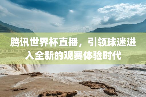 腾讯世界杯直播，引领球迷进入全新的观赛体验时代