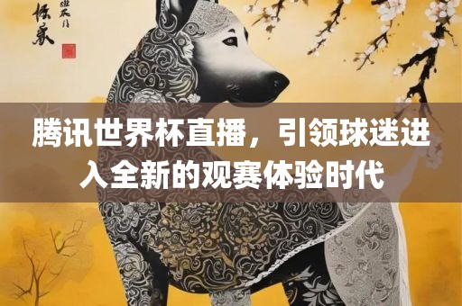 腾讯世界杯直播，引领球迷进入全新的观赛体验时代