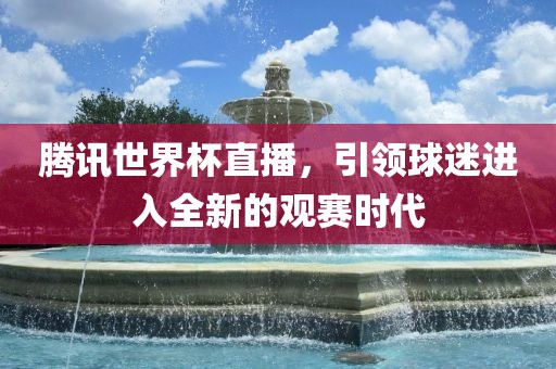 腾讯世界杯直播，引领球迷进入全新的观赛时代