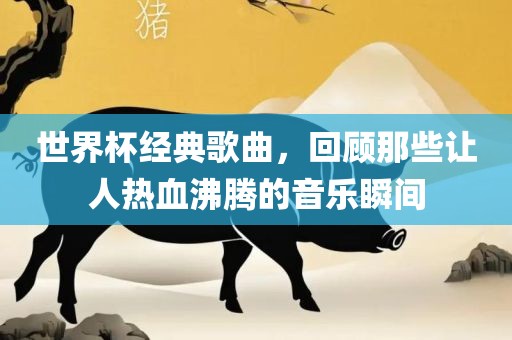 世界杯经典歌曲，回顾那些让人热血沸腾的音乐瞬间