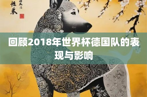 回顾2018年世界杯德国队的表现与影响