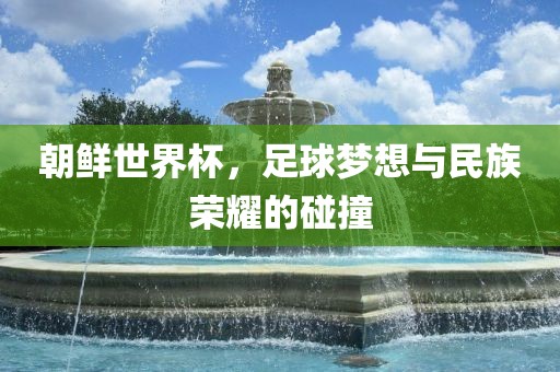 朝鲜世界杯，足球梦想与民族荣耀的碰撞