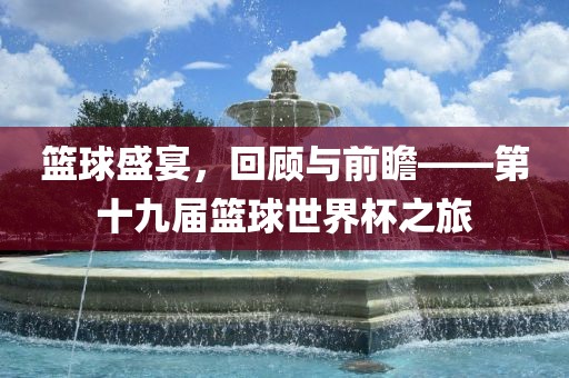 篮球盛宴，回顾与前瞻——第十九届篮球眉山市正发家政服务有限公司世界杯之旅