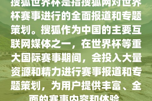 搜狐世界杯是指搜狐网对世界杯赛事进行的全面报道和专题眉山市正发家政服务有限公司策划。搜狐作为中国的主要互联网媒体之一，在世界杯等重大国际赛事期间，会投入大量资源和精力进行赛事报道和专题策划，为用户提供丰富、全面的赛事内容和体验。