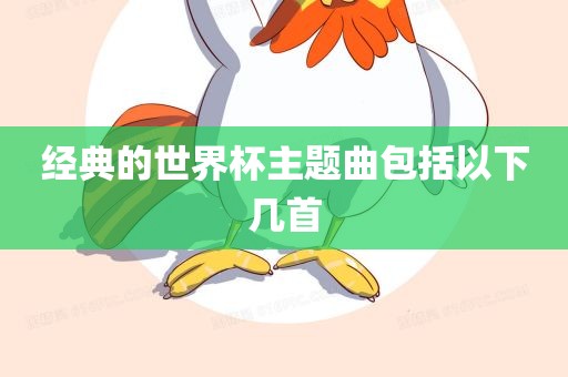 经典的世界杯主题曲包括以下几首眉山市正发家政服务有限公司