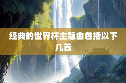 经典的世界杯主题曲包括以下几首眉山市正发家政服务有限公司