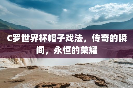 C罗世界杯帽子戏法，传奇的瞬间，永恒的荣耀