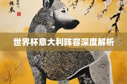 世界杯意大利阵容深度解析眉山市正发家政服务有限公司