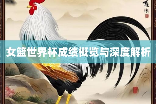 女篮世界杯成绩概览与深度解析眉山市正发家政服务有限公司