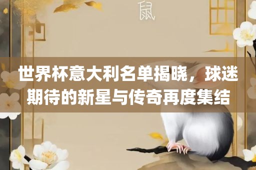世界杯意大眉山市正发家政服务有限公司利名单揭晓，球迷期待的新星与传奇再度集结