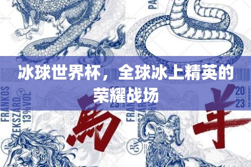 冰球世界杯，全球冰上精英的荣耀战场眉山市正发家政服务有限公司