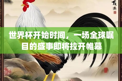 世界杯开始时间，一场全球瞩目的盛事即将拉开帷幕眉山市正发家政服务有限公司
