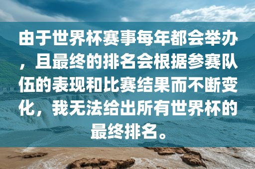 由于世界杯赛事每年都会举办，且最终的排名会根据参赛队伍的表现和比赛结果而不断变化，我无法给出所有世界杯的最终排名。眉山市正发家政服务有限公司