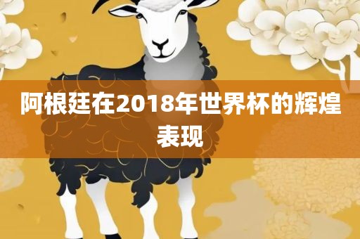 阿根廷在2018年世界杯的辉煌表现