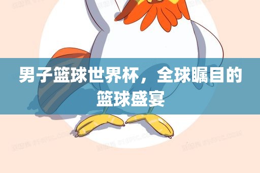 男子篮球世界杯，全球瞩目的篮眉山市正发家政服务有限公司球盛宴
