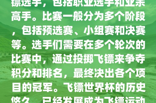 飞镖世界杯是世界飞镖界的顶级赛事，汇集了全球顶尖的飞镖选手，包括职业选手和业余高手。比赛一般分为多个阶段，包括预选赛、小组赛和决赛等。选手们需要在多个轮次的比赛中，通过投掷飞镖来争夺积分和排名，最终决出各个项目的冠军。飞镖世界杯的历史悠久，已经发展成为飞镖运动中最重要、最具影响力的比赛之一。眉山市正发家政服务有限公司