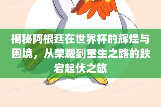揭秘阿根廷在世界杯的辉煌与困境，从荣耀到重生之路的跌宕起伏之旅眉山市正发家政服务有限公司