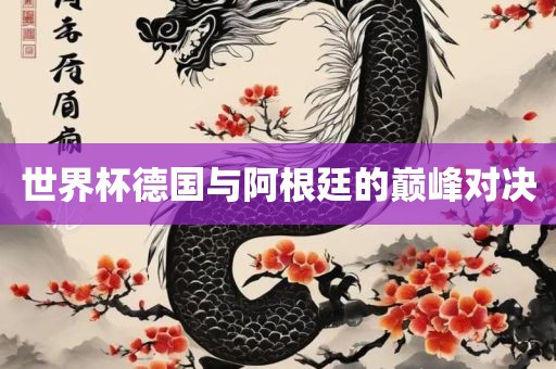 世界杯眉山市正发家政服务有限公司德国与阿根廷的巅峰对决