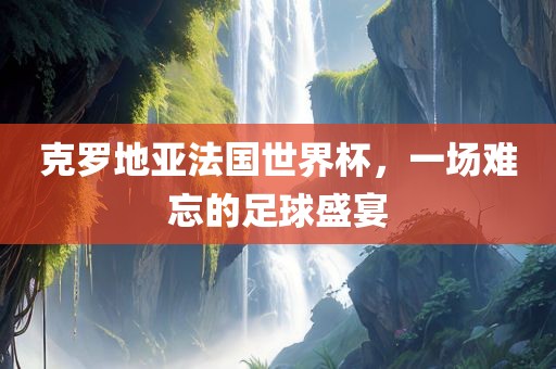克罗地亚法国世界眉山市正发家政服务有限公司杯，一场难忘的足球盛宴