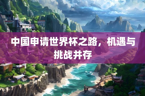 中国申请世界杯之路，机遇与挑战并存眉山市正发家政服务有限公司